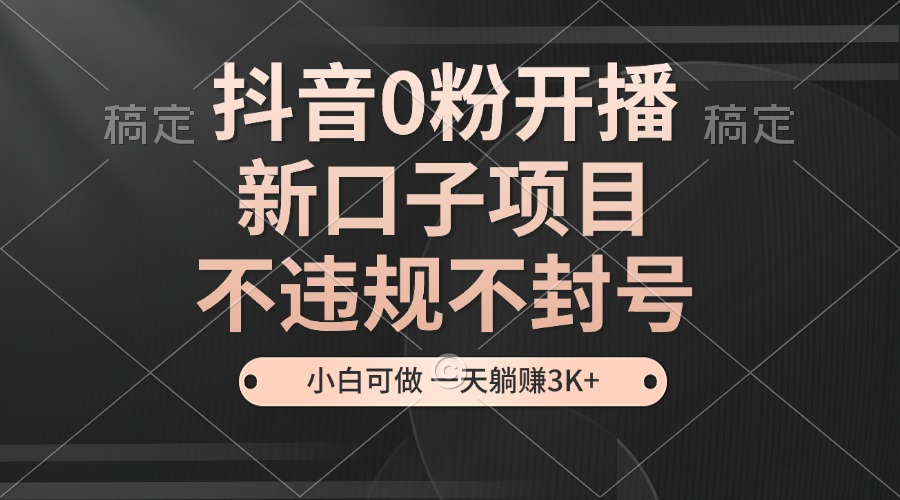 抖音0粉开播，新口子项目，不违规不封号，小白可做，一天躺赚3K+-8U创业网
