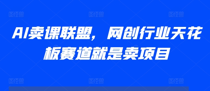 AI卖课联盟，网创行业天花板赛道就是卖项目-8U创业网