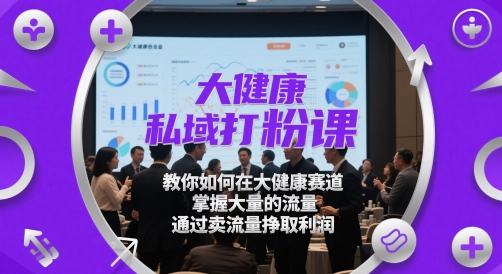 大健康私域打粉课，​教你如何在大健康赛道，掌握大量的流量，通过卖流量挣取利润-8U创业网