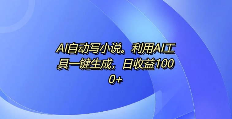 AI自动写小说，利用AI工具一键生成，日收益1k【揭秘】-8U创业网