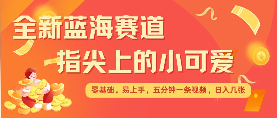 最新蓝海赛道，指尖上的小可爱，几分钟一条治愈系视频，日入几张，矩阵操作收益翻倍-8U创业网
