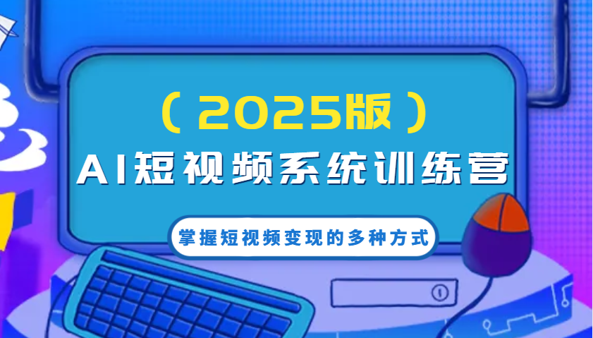 AI短视频系统训练营(2025版)掌握短视频变现的多种方式，结合AI技术提升创作效率！-8U创业网
