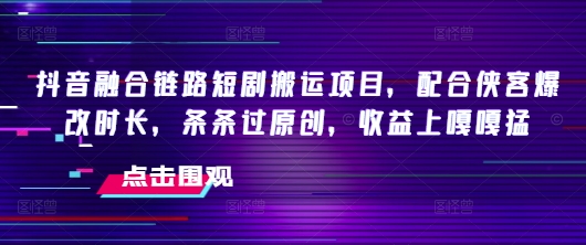 抖音融合链路短剧搬运项目，配合侠客爆改时长，条条过原创，收益嘎嘎猛-8U创业网