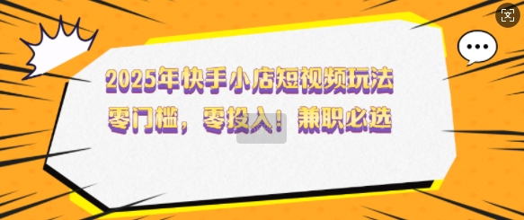 2025年快手小店短视频玩法，零门槛，零投入，兼职必选【揭秘】-8U创业网