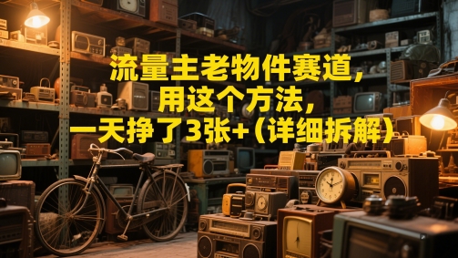 流量主老物件赛道，用这个方法，一天挣了3张+(详细拆解)-8U创业网