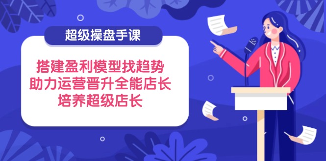 （14431期）超级操盘手课，搭建盈利模型找趋势，助力运营晋升全能店长，培养超级店长-8U创业网