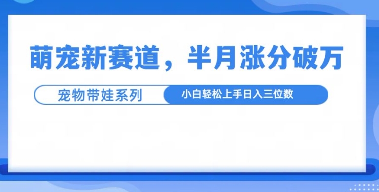 萌宠新赛道，萌宠带娃，半月涨粉10万+，小白轻松入手【揭秘】-8U创业网