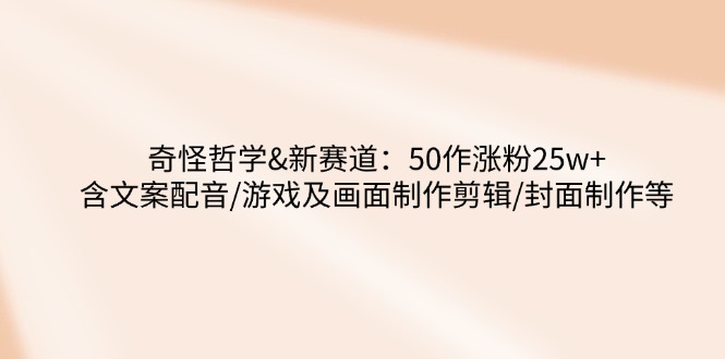 奇怪哲学-新赛道：50作涨粉25w+含文案配音/游戏及画面制作剪辑/封面制作等-8U创业网
