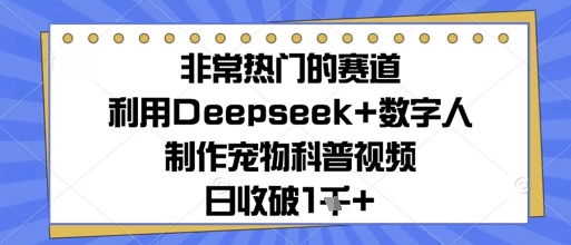 非常热门的赛道，利用Deepseek+数字人制作宠物科普视频，日收几张-8U创业网