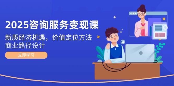 （14909期）2025咨询服务变现课：新质经济机遇，价值定位方法，商业路径设计-8U创业网