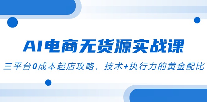 （14982期）AI电商无货源实战课，三平台0成本起店攻略，技术+执行力的黄金配比-8U创业网