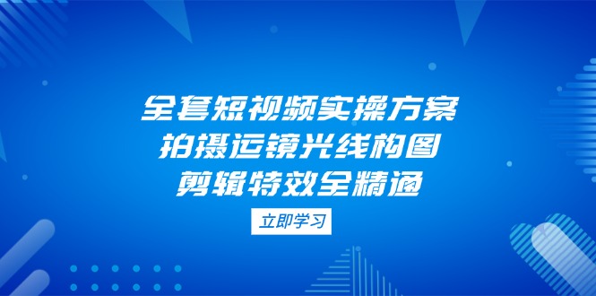 （14465期）全套短视频实操方案，拍摄运镜光线构图，剪辑特效全精通-8U创业网