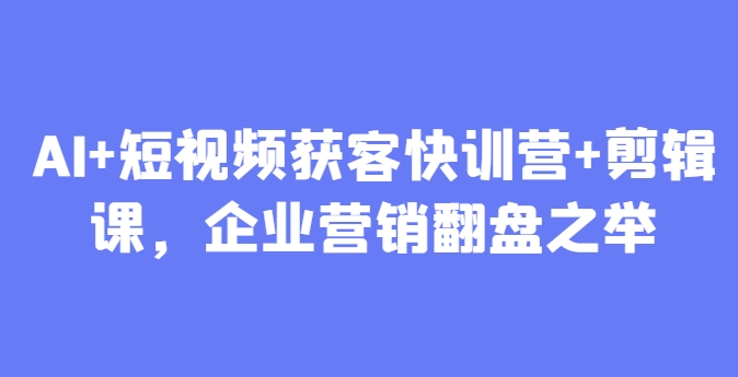 AI+短视频获客快训营+剪辑课，企业营销翻盘之举-8U创业网