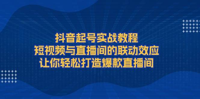 抖音起号实战教程，短视频与直播间的联动效应，让你轻松打造爆款直播间-8U创业网