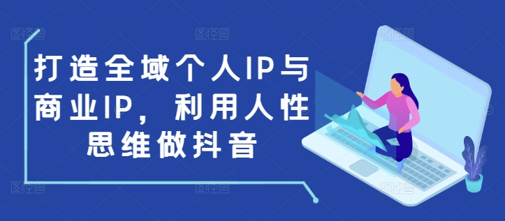 打造全域个人IP与商业IP，利用人性思维做抖音-8U创业网