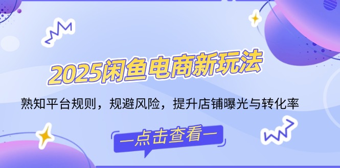 2025闲鱼电商新玩法，熟知平台规则，规避风险，提升店铺曝光与转化率-8U创业网