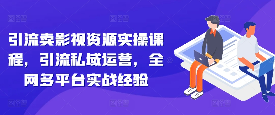 引流卖影视资源实操课程，引流私域运营，全网多平台实战经验-8U创业网