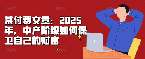 某付费文章：2025年，中产阶级如何保卫自己的财富-8U创业网