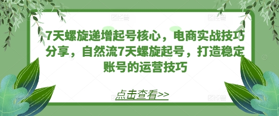 7天螺旋递增起号核心，电商实战技巧分享，自然流7天螺旋起号，打造稳定账号的运营技巧-8U创业网