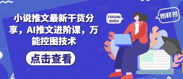 小说推文最新干货分享，AI推文进阶课，万能控图技术-8U创业网