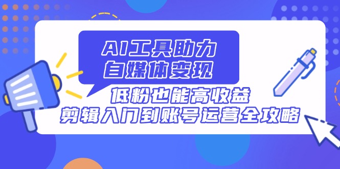 （14405期）AI工具助力自媒体变现，低粉也能高收益，剪辑入门到账号运营全攻略-8U创业网
