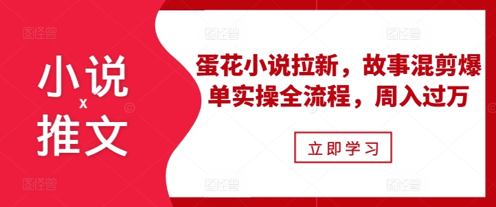 小说推文之蛋花小说拉新，故事混剪爆单实操全流程，周入过万-8U创业网
