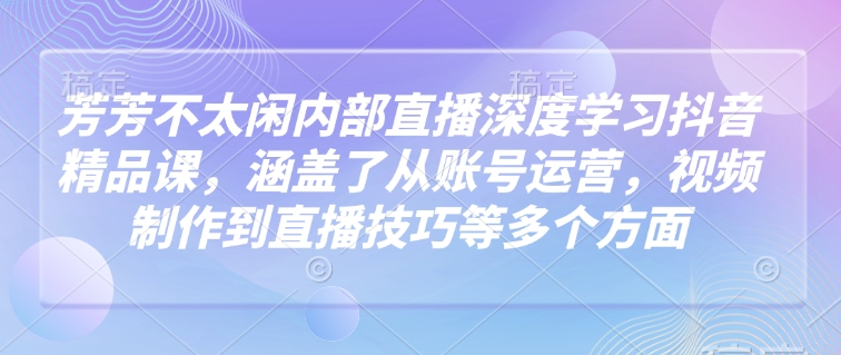 芳芳不太闲内部直播深度学习抖音精品课，涵盖了从账号运营，视频制作到直播技巧等多个方面-8U创业网