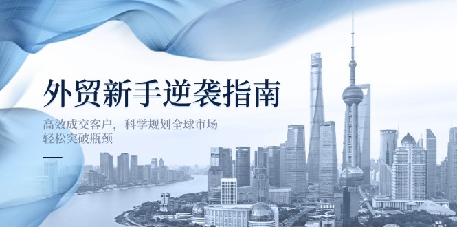 （14201期）外贸新手逆袭指南：高效成交客户，科学规划全球市场，轻松突破瓶颈-8U创业网