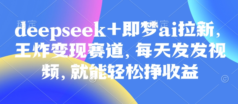 原客单价998的deepseek+即梦ai拉新，王炸变现赛道，每天发发视频，就能轻松挣收益-8U创业网