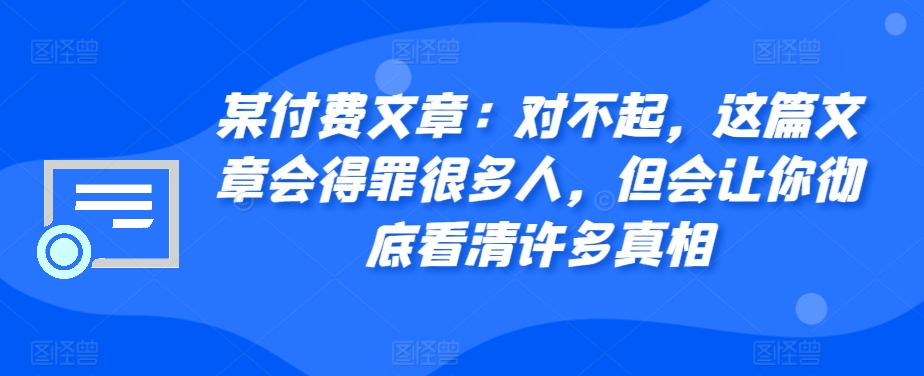 某付费文章：对不起，这篇文章会得罪很多人，但会让你彻底看清许多真相-8U创业网