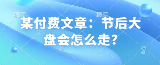 某付费文章：节后大盘会怎么走?-8U创业网