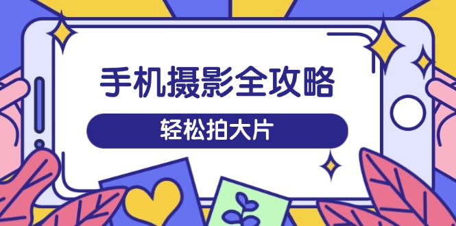 手机摄影全攻略，从拍摄到剪辑，训练营带你玩转短视频，轻松拍大片-8U创业网