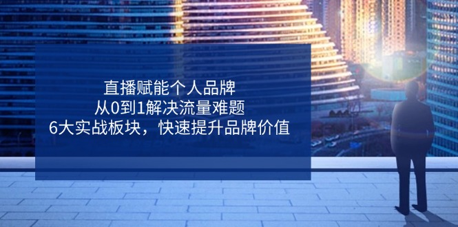 （14365期）直播赋能个人品牌，从0到1解决流量难题，6大实战板块，快速提升品牌价值-8U创业网