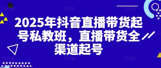 2025年抖音直播带货起号私教班，直播带货全渠道起号-8U创业网