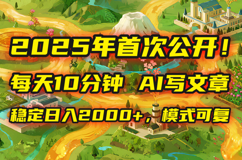 2025年8月首次公开，每天10分钟，用AI写文章，稳定日入2000+，模式可复…-8U创业网