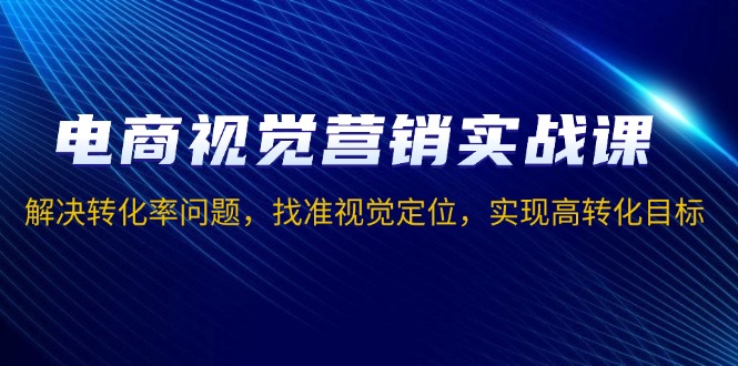 电商视觉营销实战课，解决转化率问题，找准视觉定位，实现高转化目标-8U创业网