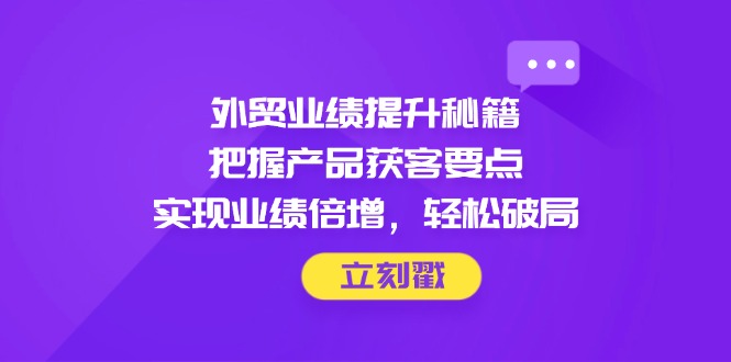 （14567期）外贸业绩提升秘籍，把握产品获客要点，实现业绩倍增，轻松破局-8U创业网