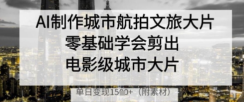 AI制作城市航拍文旅大片，零基础学会剪出电影级城市大片，单日变现多张-8U创业网