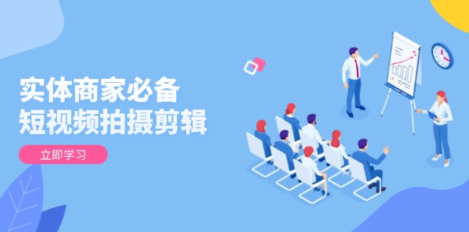 实体商家必备！短视频拍摄剪辑，从基础到进阶 全面提升视频质量与获客效果-8U创业网