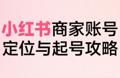 小红书电商全链路实战从定位到爆单，系统拆解小红书商家起号全流程-8U创业网