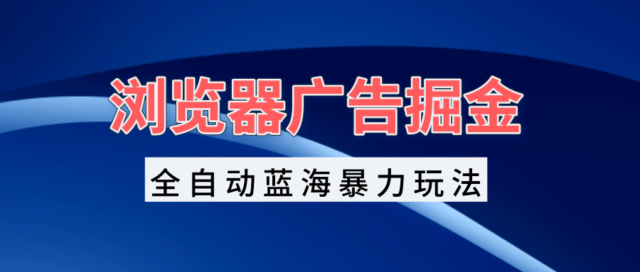 浏览器广告掘金，全自动蓝海暴力玩法，轻松日入1000+矩阵无脑开干-8U创业网
