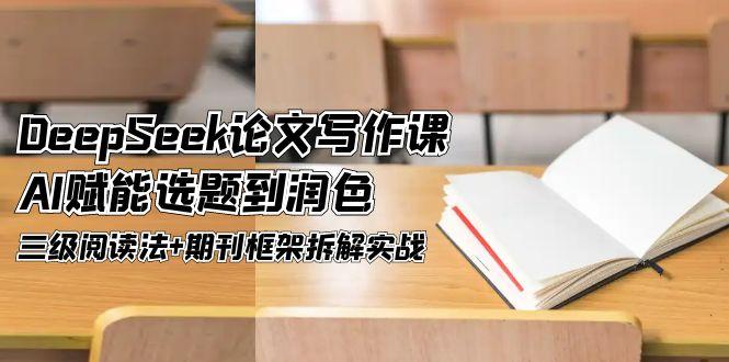 （14927期）DeepSeek论文写作课，AI赋能选题到润色，三级阅读法+期刊框架拆解实战-8U创业网