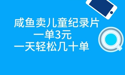 咸鱼卖儿童纪录片，一单3元，一天轻松几十单-8U创业网