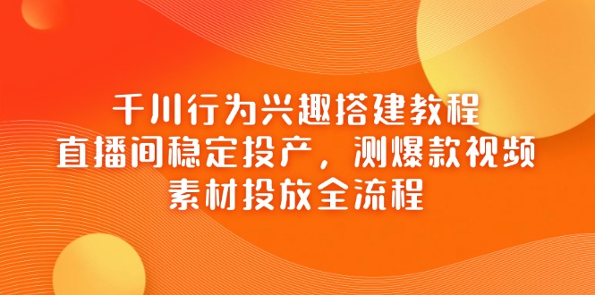 （14444期）千川行为兴趣搭建教程，直播间稳定投产，测爆款视频，素材投放全流程-8U创业网