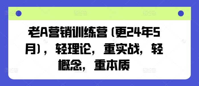老A营销训练营(更24年11月)，轻理论，重实战，轻概念，重本质-8U创业网