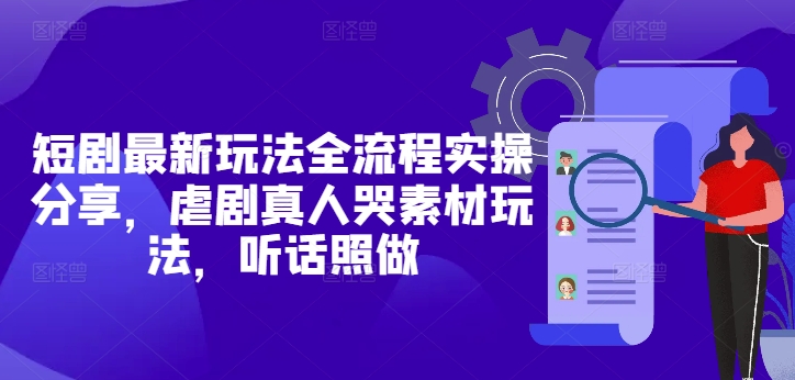 短剧最新玩法全流程实操分享，虐剧真人哭素材玩法，听话照做-8U创业网