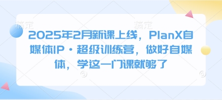 2025年2月新课上线，PlanX自媒体IP·超级训练营，做好自媒体，学这一门课就够了-8U创业网