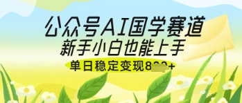 公众号AI国学爆文，国学赛道风口，新手小白也能轻松上手，单日稳定变现几张-8U创业网