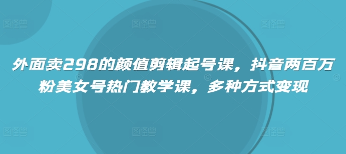 外面卖298的颜值剪辑起号课，抖音两百万粉美女号热门教学课，多种方式变现-8U创业网