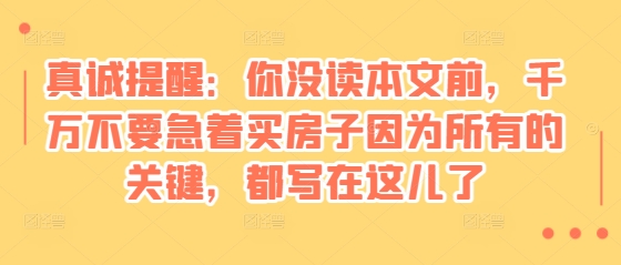 某付费文章：真诚提醒：你没读本文前，千万不要急着买房子因为所有的关键，都写在这儿了-8U创业网